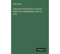 Industrial Art Education. A Lecture Delivered in Philadelphia, April 23, 1875