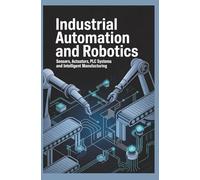 INDUSTRIAL AUTOMATION AND ROBOTICS: Sensors Actuators PLC Systems and Intelligent Manufacturing