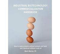 Industrial Biotechnology Commercialization Handbook: How to make proteins without animals and fuels or chemicals without crude oil