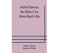 Industrial Democracy New Edition In Two Volumes Bound In One