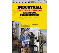 Industrial Electrical Wiring Handbook for Beginners: A Step-by-Step Practical Guide and Application to Mastering Industrial Circuits, Panels, and ... Section that Simulate Real-World Scenarios