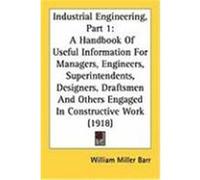 Industrial Engineering, Part 1: A Handbook of Useful Information for Managers, Engineers, Superintendents, Designers, Draftsmen and Others Engaged in Barr, William Miller (Auteur)