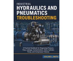 Industrial Hydraulics and Pneumatics Troubleshooting: A Practical Handbook for Diagnosing Pressure, Flow, Leakage, Contamination, Valve, Cylinder, Pump, and Compressor Failures