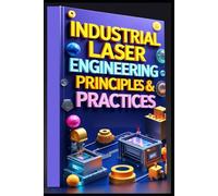 Industrial Laser Engineering: Principles & Practices: Industrial Laser Systems From Theory To Practice. Laser Technology In Modern Manufacturing Systems. Laser Principles & Industrial Applications.