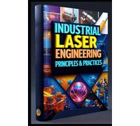 Industrial Laser Engineering: Principles & Practices: Industrial Laser Systems From Theory To Practice. Laser Technology In Modern Manufacturing Systems. Laser Principles & Industrial Applications.