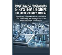 INDUSTRIAL PLC PROGRAMMING & SYSTEM DESIGN: THE PROFESSIONAL’S MANUAL: Mastering Complex Control Paradigms, Task Monitoring, Fault Diagnostics, and Multi-Paradigm Automation