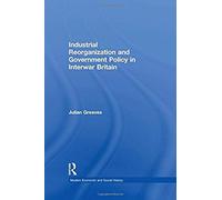 Industrial Reorganization And Government Policy In Interwar Britain