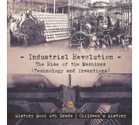 Industrial Revolution: The Rise Of The Machines (Technology And Inventions) - History Book 6th Grade Children's History