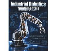 INDUSTRIAL ROBOTICS FUNDAMENTALS ILLUSTRATED HANDBOOK: Theory and Practical Applications of Robot Mechanics, Servo Control, Programming, Cell Design, and Safety