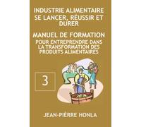 INDUSTRIE ALIMENTAIRE - SE LANCER, RÉUSSIR ET DURER: Manuel de formation pour entreprendre dans la transformation des produits alimentaires