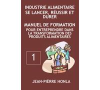 INDUSTRIE ALIMENTAIRE - SE LANCER, RÉUSSIR ET DURER: Manuel de formation pour entreprendre dans la transformation des produits alimentaires