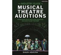 Industry Guide to Musical Theatre Auditions, The: Interviews with West End Creatives on How to Get the Part