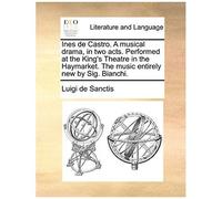 Ines De Castro. A Musical Drama, In Two Acts. Performed At The King's Theatre In The Haymarket. The Music Entirely New By Sig. Bianchi.