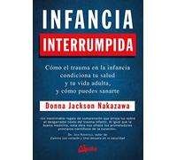 Infancia interrumpida: Cómo el trauma en la infancia condiciona tu salud y tu vida adulta, y cómo puedes sanarte