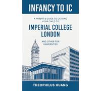 Infancy to IC: A Parent’s Guide to Getting your Child to Imperial College London and Other Top Universities