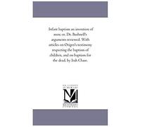 Infant Baptism An Invention Of Men; Or, Dr. Bushnell's Arguments Reviewed. With Articles On Origen's Testimony Respecting The Baptism Of Children, And