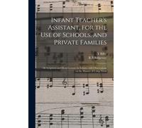 Infant Teacher's Assistant, For The Use Of Schools, And Private Families: Or Scriptural And Moral Lessons For Infants, With Observations On The Manner