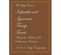 Infantile and Ignorant Trump Tweets: A 2017 Daily Compendium: Along with Falsehoods & Perfunctory Narcissism