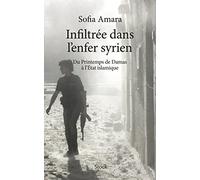 INFILTREE DANS L ENFER SYRIEN: Du Printemps de Damas à l'Etat islamique