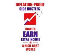 Inflation-Proof Side Hustles: How to Earn Extra Income in a High-Cost World: A Practical Beginner’s Guide to Finding, Starting, and Scaling Profitable Gigs in Your Spare Time