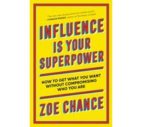 Influence Is Your Superpower: How to Get What You Want Without Compromising Who You Are