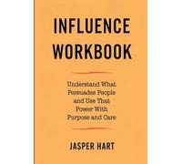 Influence Workbook: Understand What Persuades People and Use That Power With Purpose and Care