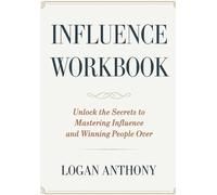 Influence Workbook: Unlock the Secrets to Mastering Influence and Winning People Over