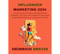 Influencer Marketing 2024: A Comprehensive Guide to Building Brands, Strategies, Tips, and Case Studies for Leveraging Social Media Influencers to Grow Your Brand