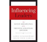Influencing Leaders: The Seven Disciplines of the Trusted Strategic Advisor