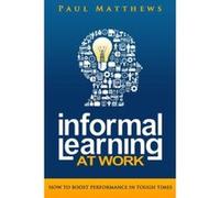 Informal Learning at Work: How to Boost Performance in Tough Times Matthews, Paul (Auteur)