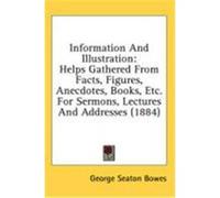 Information and Illustration: Helps Gathered from Facts, Figures, Anecdotes, Books, Etc. for Sermons, Lectures and Addresses (1884) Bowes, George Seaton (Auteur)