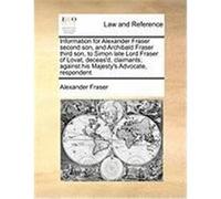 Information for Alexander Fraser Second Son, and Archibald Fraser Third Son, to Simon Late Lord Fraser of Lovat, Deceas'd, Claimants; Against His Maje Fraser, Alexander (Auteur)