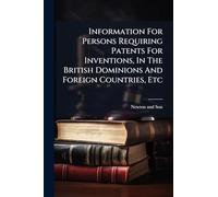 Information For Persons Requiring Patents For Inventions, In The British Dominions And Foreign Countries, Etc