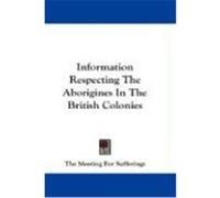 Information Respecting the Aborigines in the British Colonies The Meeting for Sufferings, Meeting For (Auteur)