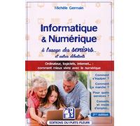 INFORMATIQUE ET NUMERIQUE A L USAGE DES SENIORS ET AUTRES DEBUTANTS: ORDINATEUR, LOGICIELS, INTERNET... : COMMENT MIEUX VIVRE AVEC LE NUMERIQUE.