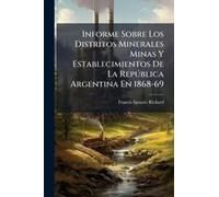 Informe Sobre Los Distritos Minerales Minas Y Establecimientos De La Repã°Blica Argentina En 1868-69
