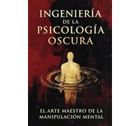 INGENIERÍA DE LA PSICOLOGÍA OSCURA: El Arte Maestro de la Manipulación Mental, la Persuasión Subliminal y el Hacking del Comportamiento Humano.