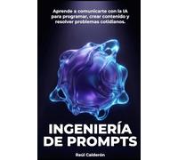 INGENIERÍA DE PROMPTS: Aprende a comunicarte con la IA para programar, crear contenido y resolver problemas cotidianos