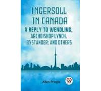 Ingersoll In Canada A Reply To Wendling, Archbishop Lynch, Bystander; And Others