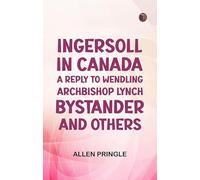 Ingersoll in Canada: A Reply to Wendling, Archbishop Lynch, Bystander; and Others