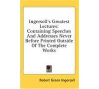 Ingersoll's Greatest Lectures: Containing Speeches and Addresses Never Before Printed Outside of the Complete Works Ingersoll, Robert Green (Auteur)