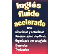 Inglés fluido acelerado: Libro para aprender ingles para adultos principiantes con pronunciación simplificada, traducción, palabras escenciales, sinónimos y antónimos