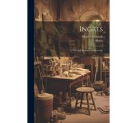 Ingres: Sa Vie, Ses Travaux, Sa Doctrine