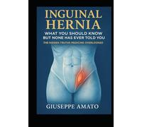 Inguinal Hernia: What You Should Know But None Has Ever Told You: The Hidden Truths Medicine Overlooked
