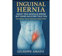 Inguinal Hernia: What You Should Know But None Has Ever Told You: The Hidden Truths Medicine Overlooked