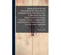 Inhalation in the Treatment of Disease; Its Therapeutics and Practice. A Treatise on the Inhalation of Gases, Vapors, Fumes, Compressed and Rarefied Air, Nebulized Fluids, and Powders