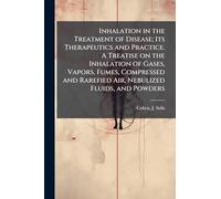 Inhalation in the Treatment of Disease; Its Therapeutics and Practice. A Treatise on the Inhalation of Gases, Vapors, Fumes, Compressed and Rarefied Air, Nebulized Fluids, and Powders