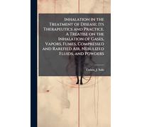 Inhalation in the Treatment of Disease; Its Therapeutics and Practice. A Treatise on the Inhalation of Gases, Vapors, Fumes, Compressed and Rarefied Air, Nebulized Fluids, and Powders