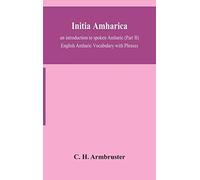 Initia Amharica; An Introduction To Spoken Amharic (Part Ii) English Amharic Vocabulary With Phrases