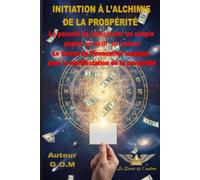 INITIATION À L’ALCHIMIE DE LA PROSPÉRITÉ: Le pouvoir de transmuter un simple papier en actif de valeur : Le secret de l’invocation magique pour la manifestation de la prospérité